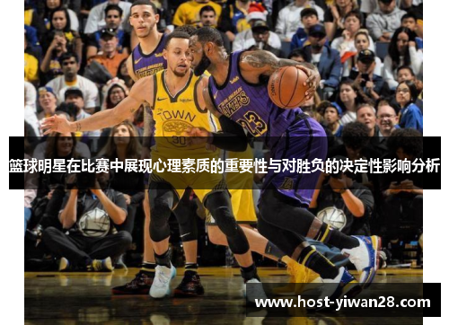篮球明星在比赛中展现心理素质的重要性与对胜负的决定性影响分析 篮球明星在比赛中展现心理素质的重要性与对胜负的决定性影响分析