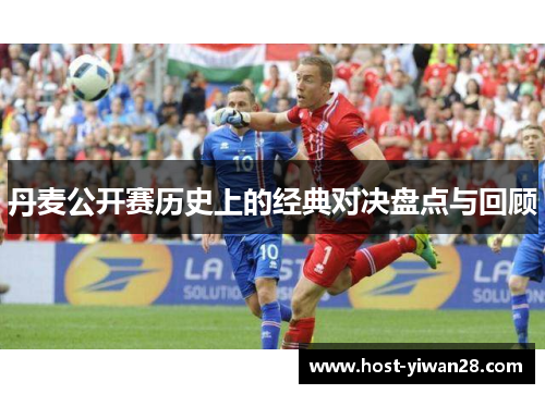 丹麦公开赛历史上的经典对决盘点与回顾 丹麦公开赛历史上的经典对决盘点与回顾