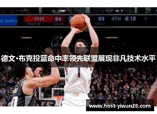 德文·布克投篮命中率领先联盟展现非凡技术水平 德文·布克投篮命中率领先联盟展现非凡技术水平