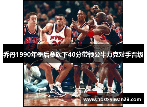 乔丹1990年季后赛砍下40分带领公牛力克对手晋级 乔丹1990年季后赛砍下40分带领公牛力克对手晋级