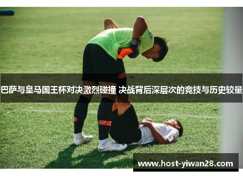 巴萨与皇马国王杯对决激烈碰撞 决战背后深层次的竞技与历史较量 巴萨与皇马国王杯对决激烈碰撞 决战背后深层次的竞技与历史较量