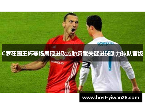 C罗在国王杯赛场展现进攻威胁贡献关键进球助力球队晋级 C罗在国王杯赛场展现进攻威胁贡献关键进球助力球队晋级