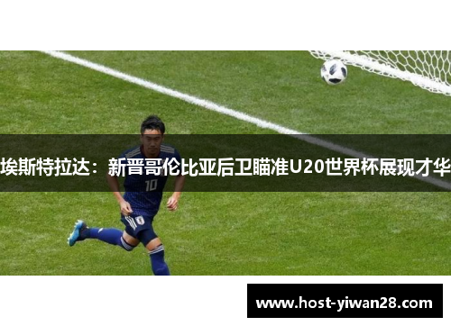 埃斯特拉达:新晋哥伦比亚后卫瞄准U20世界杯展现才华 埃斯特拉达:新晋哥伦比亚后卫瞄准U20世界杯展现才华