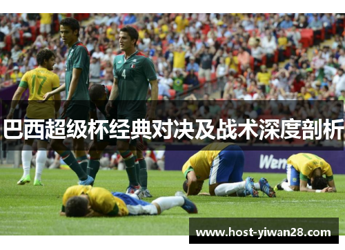 巴西超级杯经典对决及战术深度剖析 巴西超级杯经典对决及战术深度剖析