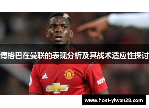 博格巴在曼联的表现分析及其战术适应性探讨 博格巴在曼联的表现分析及其战术适应性探讨