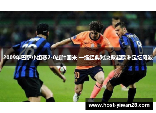 2009年巴萨小组赛2-0战胜国米 一场经典对决掀起欧洲足坛风波 2009年巴萨小组赛2-0战胜国米 一场经典对决掀起欧洲足坛风波