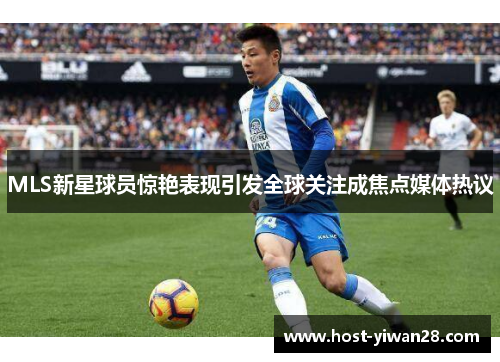 MLS新星球员惊艳表现引发全球关注成焦点媒体热议