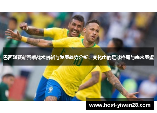 巴西联赛新赛季战术创新与发展趋势分析:变化中的足球格局与未来展望 巴西联赛新赛季战术创新与发展趋势分析:变化中的足球格局与未来展望