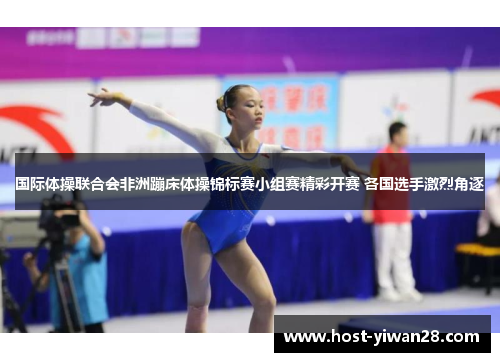 国际体操联合会非洲蹦床体操锦标赛小组赛精彩开赛 各国选手激烈角逐