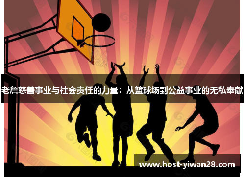 老詹慈善事业与社会责任的力量:从篮球场到公益事业的无私奉献 老詹慈善事业与社会责任的力量:从篮球场到公益事业的无私奉献