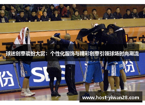 球迷创意装扮大赏：个性化服饰与精彩创意引领球场时尚潮流