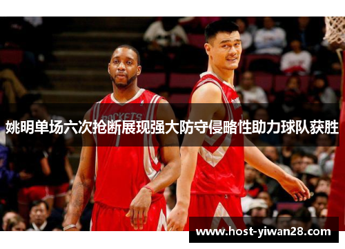 姚明单场六次抢断展现强大防守侵略性助力球队获胜 姚明单场六次抢断展现强大防守侵略性助力球队获胜