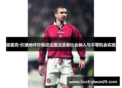 埃里克·坎通纳呼吁推动法国流浪者社会融入与平等机会实现 埃里克·坎通纳呼吁推动法国流浪者社会融入与平等机会实现