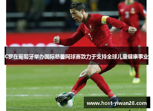 C罗在葡萄牙举办国际慈善网球赛致力于支持全球儿童健康事业