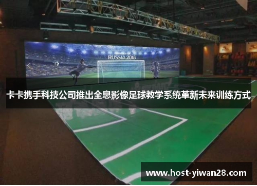 卡卡携手科技公司推出全息影像足球教学系统革新未来训练方式