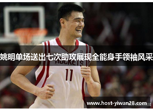姚明单场送出七次助攻展现全能身手领袖风采 姚明单场送出七次助攻展现全能身手领袖风采