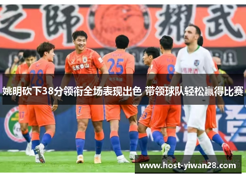 姚明砍下38分领衔全场表现出色 带领球队轻松赢得比赛 姚明砍下38分领衔全场表现出色 带领球队轻松赢得比赛