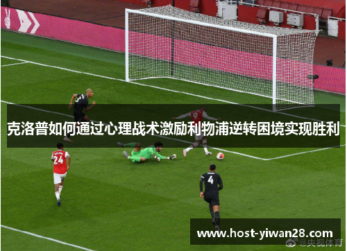 克洛普如何通过心理战术激励利物浦逆转困境实现胜利 克洛普如何通过心理战术激励利物浦逆转困境实现胜利