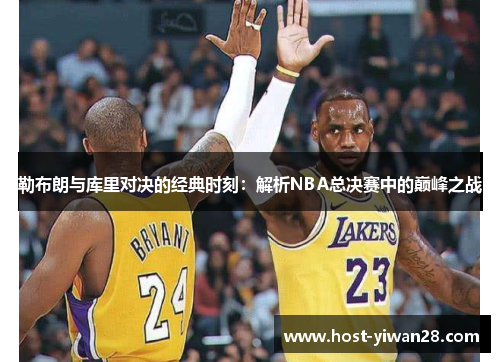 勒布朗与库里对决的经典时刻:解析NBA总决赛中的巅峰之战 勒布朗与库里对决的经典时刻:解析NBA总决赛中的巅峰之战