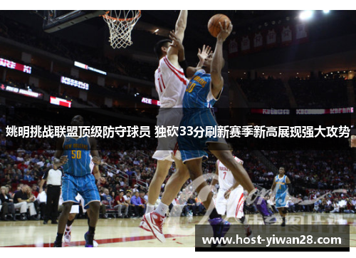 姚明挑战联盟顶级防守球员 独砍33分刷新赛季新高展现强大攻势 姚明挑战联盟顶级防守球员 独砍33分刷新赛季新高展现强大攻势