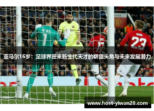 亚马尔16岁:足球界迎来新生代天才的崭露头角与未来发展潜力 亚马尔16岁:足球界迎来新生代天才的崭露头角与未来发展潜力