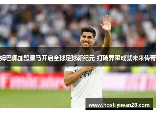 姆巴佩加盟皇马开启全球足球新纪元 打破界限成就未来传奇 姆巴佩加盟皇马开启全球足球新纪元 打破界限成就未来传奇
