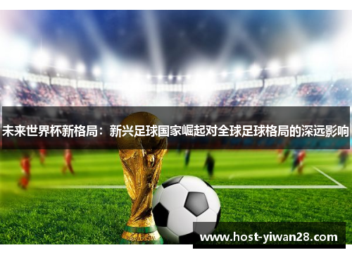 未来世界杯新格局:新兴足球国家崛起对全球足球格局的深远影响 未来世界杯新格局:新兴足球国家崛起对全球足球格局的深远影响