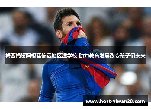 梅西捐资阿根廷偏远地区建学校 助力教育发展改变孩子们未来 梅西捐资阿根廷偏远地区建学校 助力教育发展改变孩子们未来