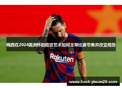 梅西在2024美洲杯的助攻艺术如何主导比赛节奏并改变局势 梅西在2024美洲杯的助攻艺术如何主导比赛节奏并改变局势