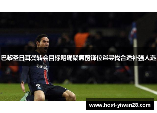 巴黎圣日耳曼转会目标明确聚焦前锋位置寻找合适补强人选