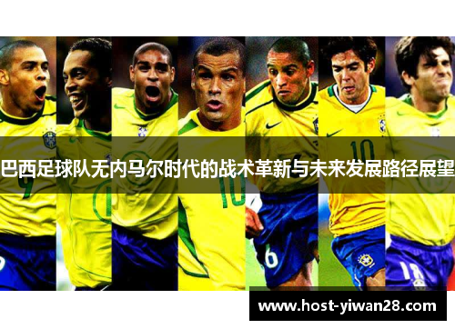 巴西足球队无内马尔时代的战术革新与未来发展路径展望