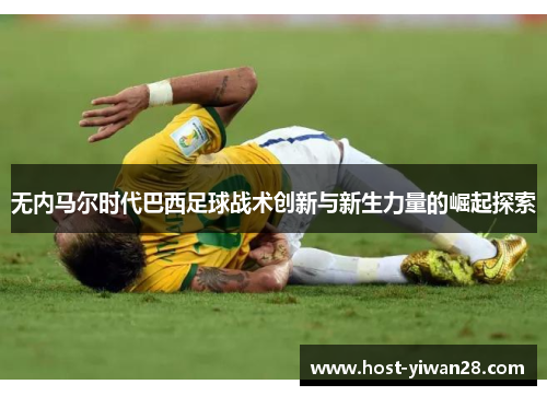 无内马尔时代巴西足球战术创新与新生力量的崛起探索 无内马尔时代巴西足球战术创新与新生力量的崛起探索