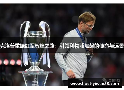 克洛普重振红军辉煌之路:引领利物浦崛起的使命与远景 克洛普重振红军辉煌之路:引领利物浦崛起的使命与远景