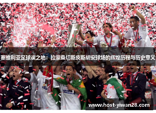 塞维利亚足球魂之地：拉蒙桑切斯皮斯胡安球场的辉煌历程与历史意义
