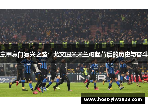 意甲豪门复兴之路:尤文国米米兰崛起背后的历史与奋斗 意甲豪门复兴之路:尤文国米米兰崛起背后的历史与奋斗