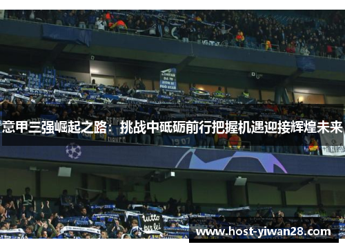 意甲三强崛起之路:挑战中砥砺前行把握机遇迎接辉煌未来 意甲三强崛起之路:挑战中砥砺前行把握机遇迎接辉煌未来