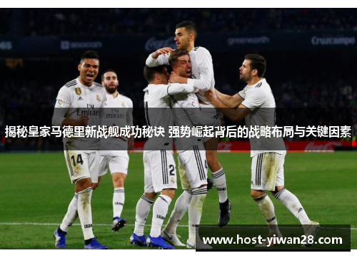 揭秘皇家马德里新战舰成功秘诀 强势崛起背后的战略布局与关键因素