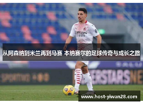 从阿森纳到米兰再到马赛 本纳赛尔的足球传奇与成长之路