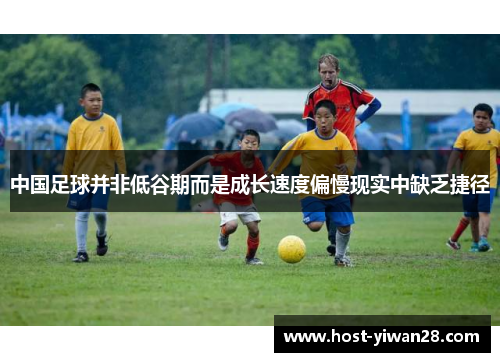 中国足球并非低谷期而是成长速度偏慢现实中缺乏捷径 中国足球并非低谷期而是成长速度偏慢现实中缺乏捷径