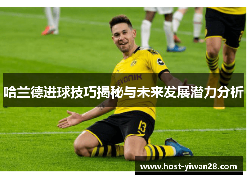 哈兰德进球技巧揭秘与未来发展潜力分析 哈兰德进球技巧揭秘与未来发展潜力分析
