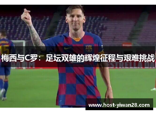 梅西与C罗:足坛双雄的辉煌征程与艰难挑战 梅西与C罗:足坛双雄的辉煌征程与艰难挑战