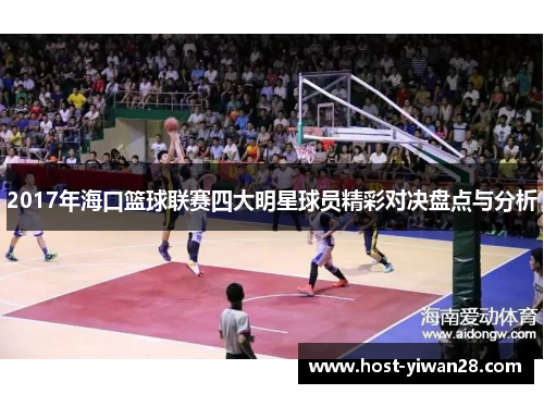 2017年海口篮球联赛四大明星球员精彩对决盘点与分析 2017年海口篮球联赛四大明星球员精彩对决盘点与分析
