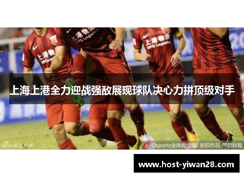 上海上港全力迎战强敌展现球队决心力拼顶级对手 上海上港全力迎战强敌展现球队决心力拼顶级对手