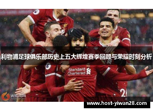 利物浦足球俱乐部历史上五大辉煌赛季回顾与荣耀时刻分析