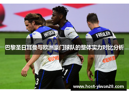 巴黎圣日耳曼与欧洲豪门球队的整体实力对比分析