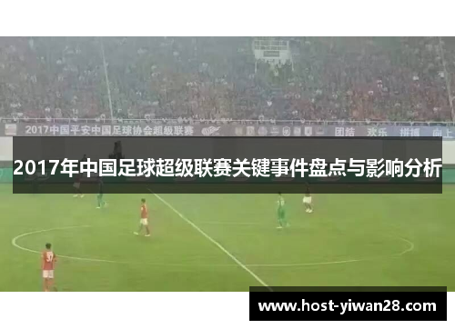 2017年中国足球超级联赛关键事件盘点与影响分析 2017年中国足球超级联赛关键事件盘点与影响分析