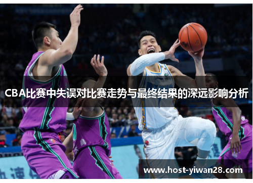 CBA比赛中失误对比赛走势与最终结果的深远影响分析 CBA比赛中失误对比赛走势与最终结果的深远影响分析