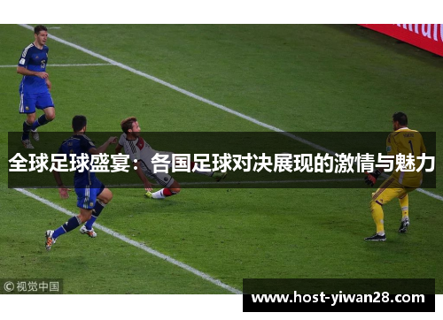 全球足球盛宴:各国足球对决展现的激情与魅力 全球足球盛宴:各国足球对决展现的激情与魅力