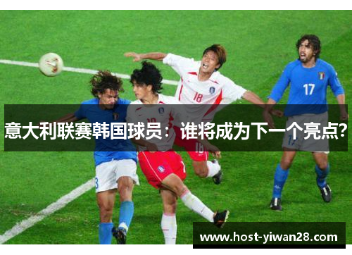 意大利联赛韩国球员：谁将成为下一个亮点？