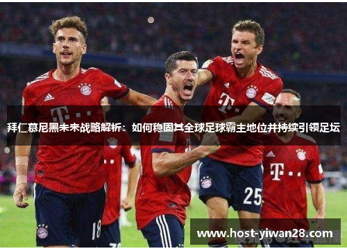 拜仁慕尼黑未来战略解析:如何稳固其全球足球霸主地位并持续引领足坛 拜仁慕尼黑未来战略解析:如何稳固其全球足球霸主地位并持续引领足坛